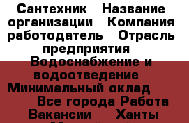 Сантехник › Название организации ­ Компания-работодатель › Отрасль предприятия ­ Водоснабжение и водоотведение › Минимальный оклад ­ 15 000 - Все города Работа » Вакансии   . Ханты-Мансийский,Нефтеюганск г.